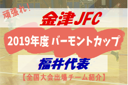 頑張れ金津JFC！2019年度 バーモントカップ福井県代表【全国大会出場チーム紹介】