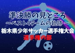 【準決勝の見どころ】ベスト4チームの軌跡！ 2019年度 第48回栃木県少年サッカー選手権大会 選手権の部 準決勝・決勝は12/14！